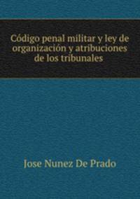 Codigo penal militar y ley de organizacion y atribuciones de los tribunales .