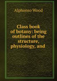 Class book of botany: being outlines of the structure, physiology, and .