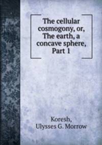 The cellular cosmogony, or, The earth, a concave sphere, Part 1
