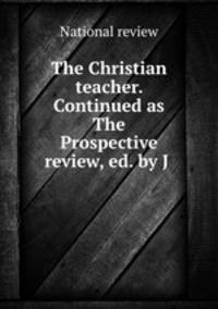 The Christian teacher. Continued as The Prospective review, ed. by J .