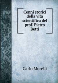 Cenni storici della vita scientifica del prof. Pietro Betti