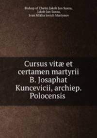 Cursus vit? et certamen martyrii B. Josaphat Kuncevicii, archiep. Polocensis .