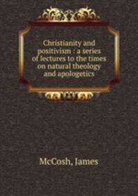 Christianity and positivism : a series of lectures to the times on natural theology and apologetics