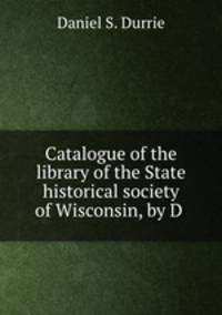 Catalogue of the library of the State historical society of Wisconsin, by D .