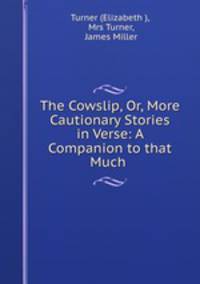 The Cowslip, Or, More Cautionary Stories in Verse: A Companion to that Much .