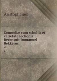 Comdi cum scholiis et varietate lectionis Recensuit Immanuel Bekkerus .. 2