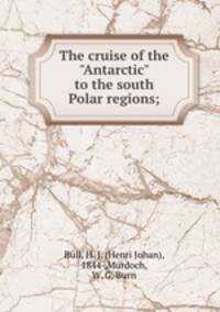 The cruise of the "Antarctic" to the south Polar regions;