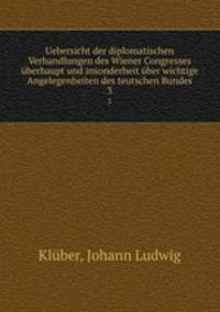 Uebersicht der diplomatischen Verhandlungen des Wiener Congresses berhaupt und insonderheit ber wichtige Angelegenheiten des teutschen Bundes. 3
