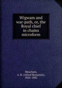 Wigwam and war-path, or, the Royal chief in chains microform
