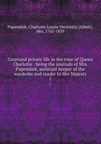 Courtand private life in the time of Queen Charlotte : being the journals of Mrs. Papendiek, assistant keeper of the wardrobe and reader to Her Majesty. 1