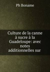Culture de la canne a sucre a la Guadeloupe: avec notes additionnelles sur .