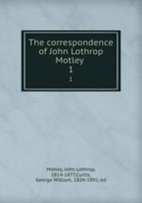 The correspondence of John Lothrop Motley . 1