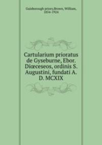 Cartularium prioratus de Gyseburne, Ebor. Di?ceseos, ordinis S. Augustini, fundati A.D. MCXIX