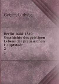 Berlin 1688-1840; Geschichte des geistigen Lebens der preussischen Hauptstadt. 2