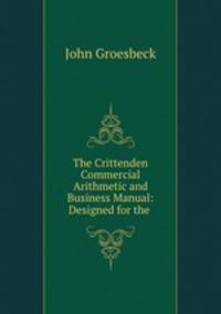 The Crittenden Commercial Arithmetic and Business Manual: Designed for the .