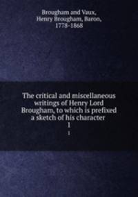 The critical and miscellaneous writings of Henry Lord Brougham, to which is prefixed a sketch of his character . 1