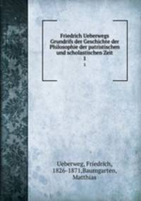 Friedrich Ueberwegs Grundrifs der Geschichte der Philosophie der patristischen und scholastischen Zeit. 1