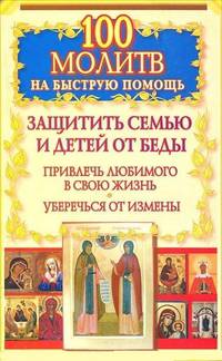 100 молитв на быструю помощь. Защитить семью и детей от беды