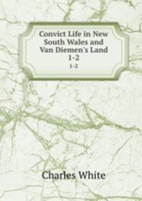 Convict Life in New South Wales and Van Diemen`s Land. 1-2