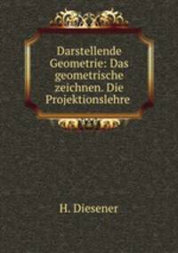 Darstellende Geometrie: Das geometrische zeichnen. Die Projektionslehre .