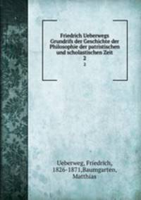 Friedrich Ueberwegs Grundrifs der Geschichte der Philosophie der patristischen und scholastischen Zeit. 2