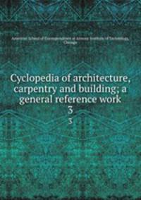 Cyclopedia of architecture, carpentry and building; a general reference work. 3
