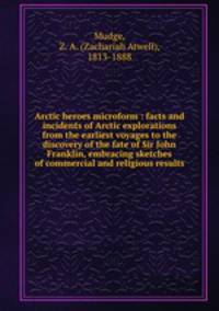 Arctic heroes microform : facts and incidents of Arctic explorations from the earliest voyages to the discovery of the fate of Sir John Franklin, embracing sketches of commercial and religious results