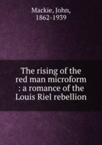 The rising of the red man microform : a romance of the Louis Riel rebellion