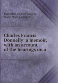 Charles Francis Donnelly: a memoir, with an account of the hearings on a .