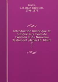 Introduction historique et critique aux livres de l`Ancien et du Nouveau Testament /4cpar J.B. Glaire. 2
