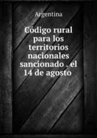 Codigo rural para los territorios nacionales sancionado . el 14 de agosto .