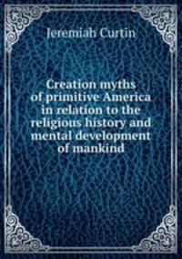 Creation myths of primitive America in relation to the religious history and mental development of mankind