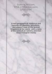 A new geographical, historical and commercial grammar microform : and present state of the several kingdoms of the world . with a table of the coins of all nations, and their value in English money