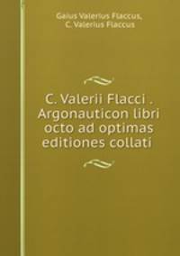 C. Valerii Flacci . Argonauticon libri octo ad optimas editiones collati .