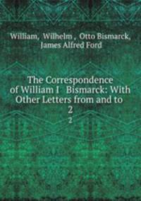The Correspondence of William I & Bismarck: With Other Letters from and to .. 2