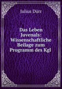 Das Leben Juvenals: Wissenschaftliche Beilage zum Programm des Kgl .