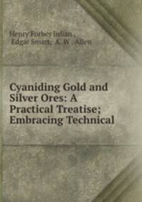 Cyaniding Gold and Silver Ores: A Practical Treatise; Embracing Technical .
