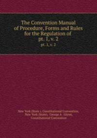 The Convention Manual of Procedure, Forms and Rules for the Regulation of .. pt. 1, v. 2