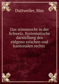 Das stimmrecht in der Schweiz. Systematische darstellung des eidgeno?ssischen und kantonalen rechts
