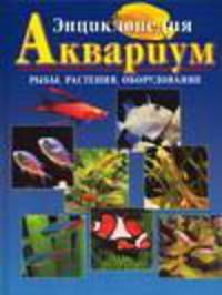 Энциклопедия. Аквариум. Рыбы, растения, оборудование