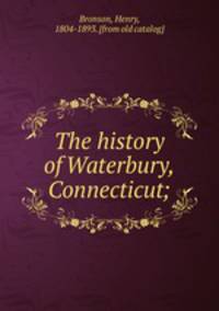 The history of Waterbury, Connecticut;