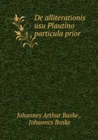 De alliterationis usu Plautino particula prior .