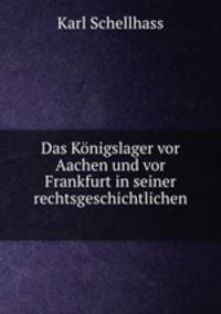 Das Konigslager vor Aachen und vor Frankfurt in seiner rechtsgeschichtlichen .