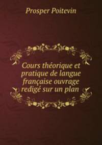 Cours theorique et pratique de langue francaise ouvrage redige sur un plan .