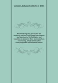 Beschreibung und geschichte der neuesten und vorzuglichsten instrumente und kunstwerke fur liebhaber und kunstler, in rucksicht ihrer mechanischen anwendung, nebst denen dahin einschlagenden hulfswissenschaften