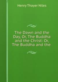 The Dawn and the Day, Or, The Buddha and the Christ: Or, The Buddha and the .