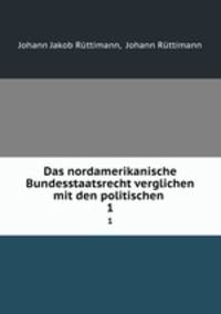 Das nordamerikanische Bundesstaatsrecht verglichen mit den politischen .. 1