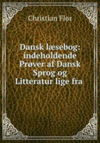 Dansk l?sebog: indeholdende Prover af Dansk Sprog og Litteratur lige fra .