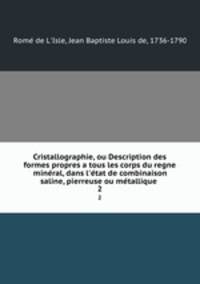 Cristallographie, ou Description des formes propres a tous les corps du regne mineral, dans l`etat de combinaison saline, pierreuse ou metallique . 2