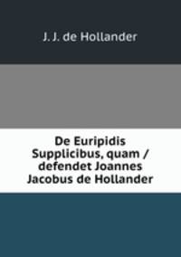 De Euripidis Supplicibus, quam / defendet Joannes Jacobus de Hollander